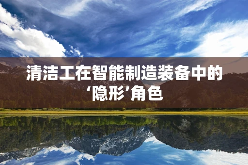 清洁工在智能制造装备中的‘隐形’角色