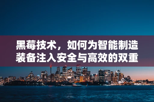 黑莓技术，如何为智能制造装备注入安全与高效的双重保障？