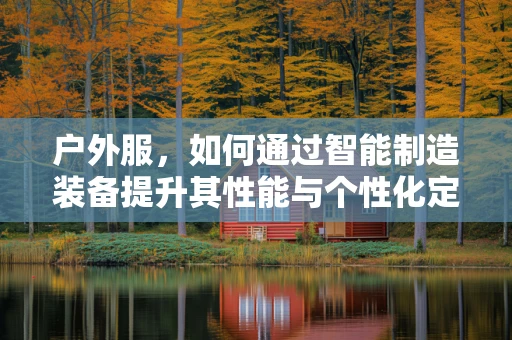 户外服，如何通过智能制造装备提升其性能与个性化定制？