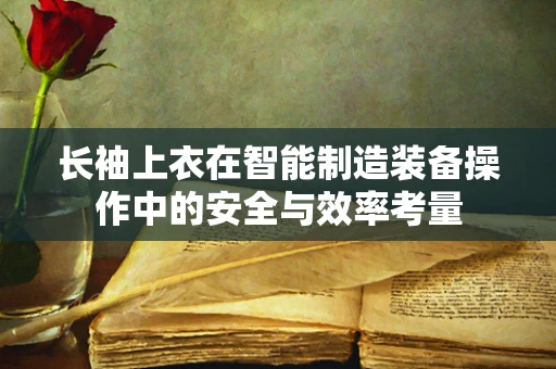 长袖上衣在智能制造装备操作中的安全与效率考量