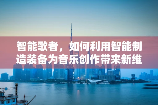 智能歌者，如何利用智能制造装备为音乐创作带来新维度？