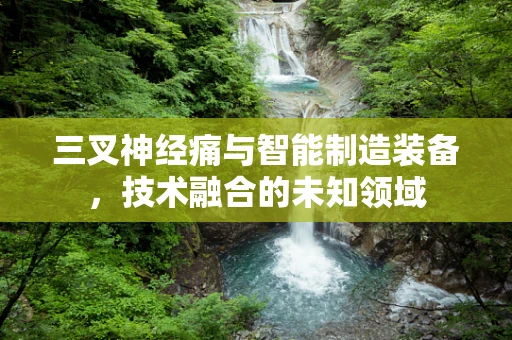 三叉神经痛与智能制造装备，技术融合的未知领域