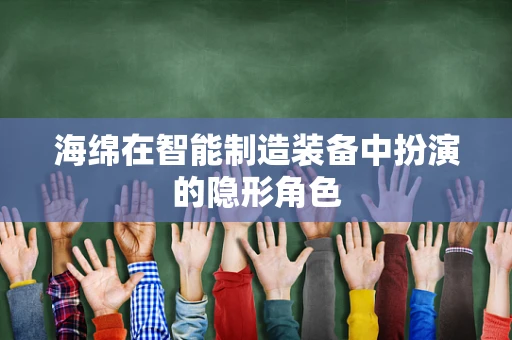 海绵在智能制造装备中扮演的隐形角色
