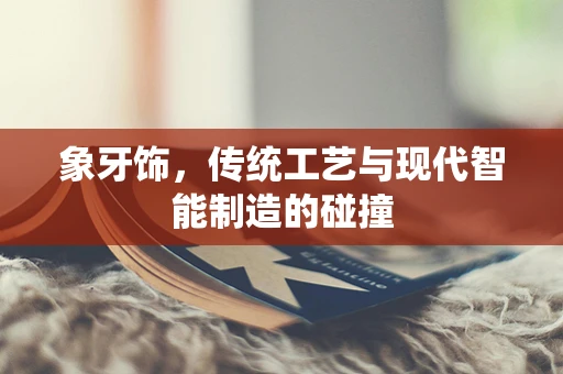 象牙饰，传统工艺与现代智能制造的碰撞