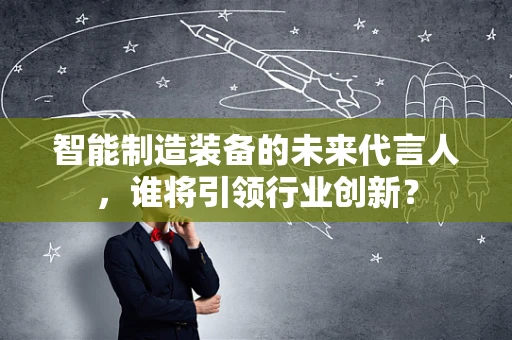 智能制造装备的未来代言人，谁将引领行业创新？