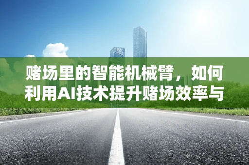 赌场里的智能机械臂，如何利用AI技术提升赌场效率与安全性？