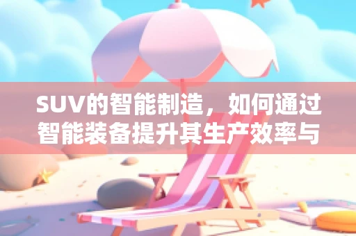 SUV的智能制造，如何通过智能装备提升其生产效率与质量？