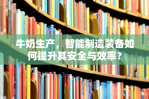 牛奶生产，智能制造装备如何提升其安全与效率？