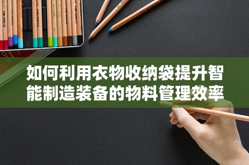 如何利用衣物收纳袋提升智能制造装备的物料管理效率？