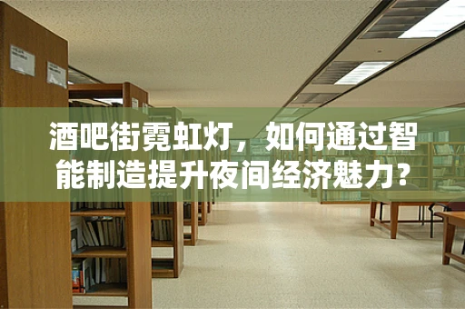 酒吧街霓虹灯，如何通过智能制造提升夜间经济魅力？