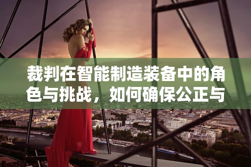 裁判在智能制造装备中的角色与挑战，如何确保公正与高效？
