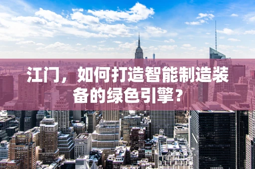 江门，如何打造智能制造装备的绿色引擎？