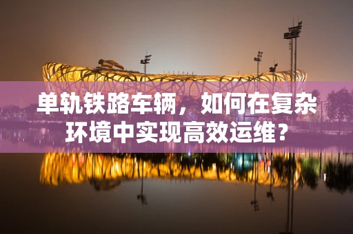 单轨铁路车辆，如何在复杂环境中实现高效运维？