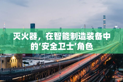 灭火器，在智能制造装备中的‘安全卫士’角色