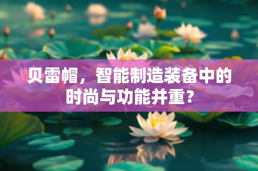 贝雷帽，智能制造装备中的时尚与功能并重？