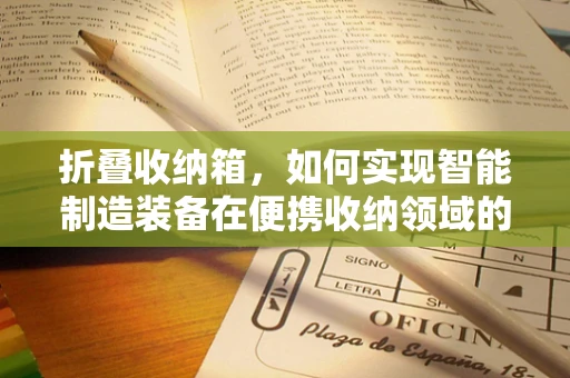 折叠收纳箱，如何实现智能制造装备在便携收纳领域的创新应用？