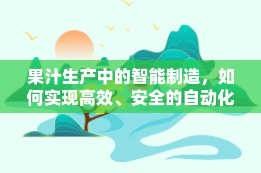 果汁生产中的智能制造，如何实现高效、安全的自动化？