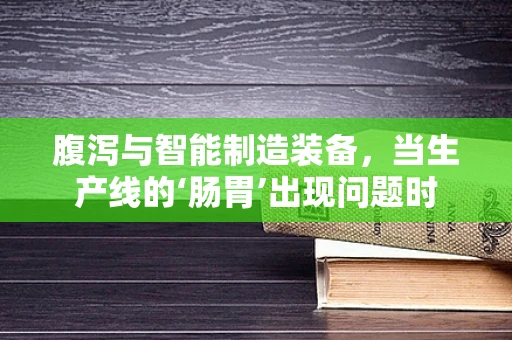 腹泻与智能制造装备，当生产线的‘肠胃’出现问题时