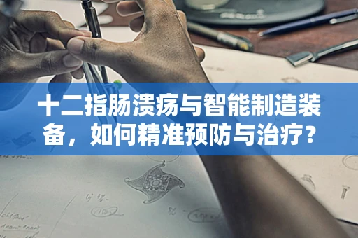 十二指肠溃疡与智能制造装备，如何精准预防与治疗？