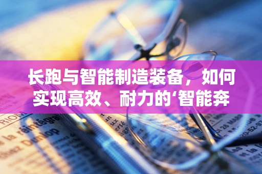 长跑与智能制造装备，如何实现高效、耐力的‘智能奔跑’？