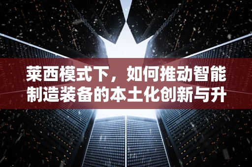 莱西模式下，如何推动智能制造装备的本土化创新与升级？