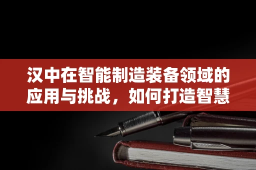 汉中在智能制造装备领域的应用与挑战，如何打造智慧汉中？
