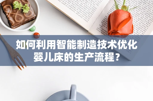 如何利用智能制造技术优化婴儿床的生产流程？