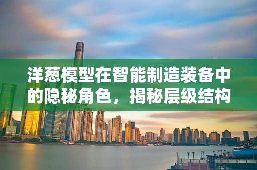 洋葱模型在智能制造装备中的隐秘角色，揭秘层级结构与优化策略