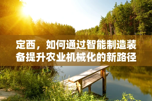 定西，如何通过智能制造装备提升农业机械化的新路径？