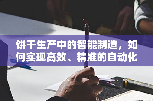饼干生产中的智能制造，如何实现高效、精准的自动化控制？