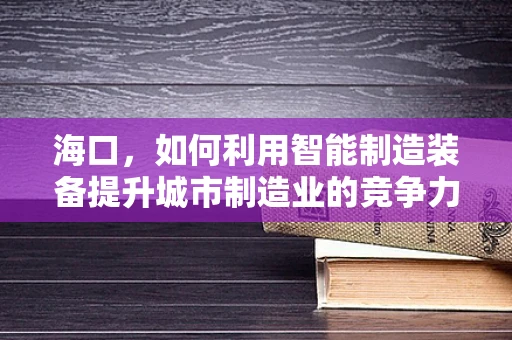 海口，如何利用智能制造装备提升城市制造业的竞争力？