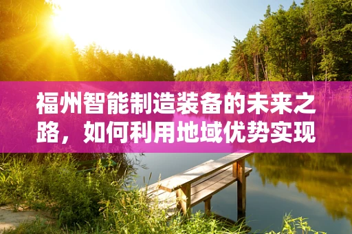 福州智能制造装备的未来之路，如何利用地域优势实现产业升级？