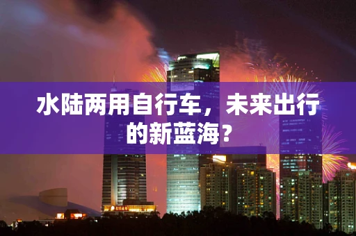 水陆两用自行车，未来出行的新蓝海？