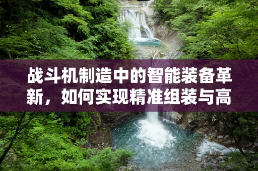 战斗机制造中的智能装备革新，如何实现精准组装与高效维护？