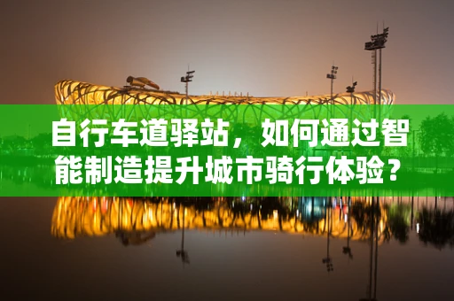 自行车道驿站，如何通过智能制造提升城市骑行体验？