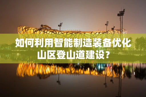 如何利用智能制造装备优化山区登山道建设？