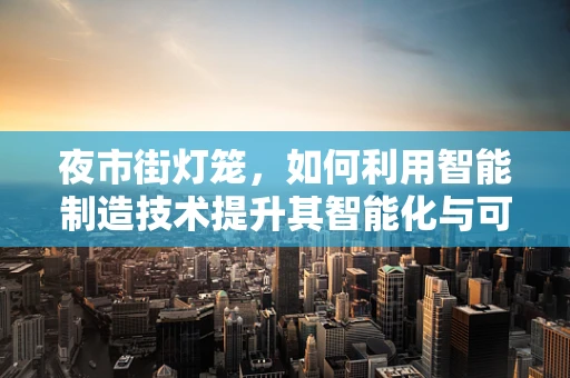 夜市街灯笼，如何利用智能制造技术提升其智能化与可持续性？