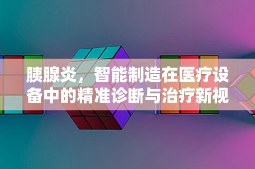 胰腺炎，智能制造在医疗设备中的精准诊断与治疗新视角