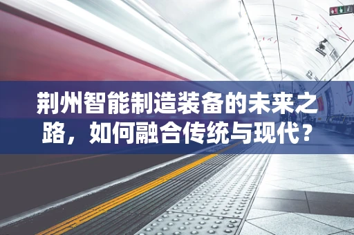 荆州智能制造装备的未来之路，如何融合传统与现代？