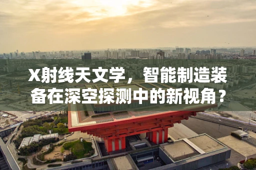 X射线天文学，智能制造装备在深空探测中的新视角？