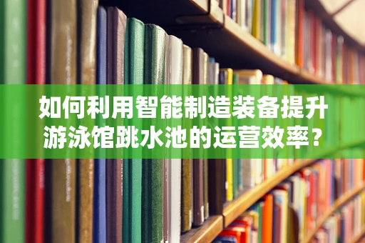 如何利用智能制造装备提升游泳馆跳水池的运营效率？
