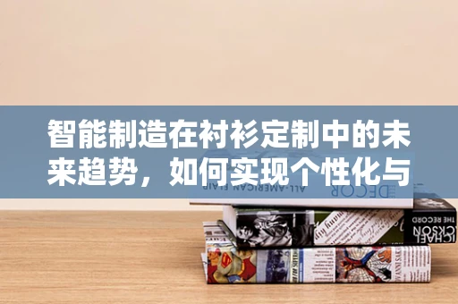 智能制造在衬衫定制中的未来趋势，如何实现个性化与高效生产的完美融合？