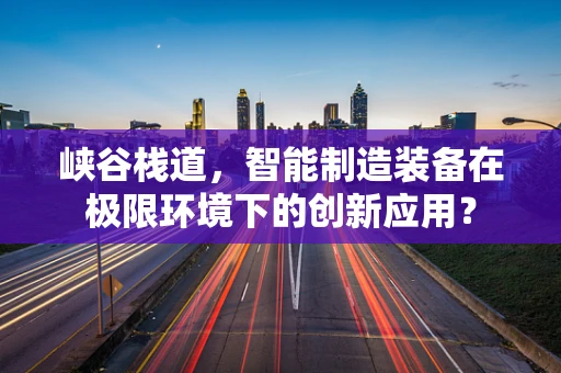 峡谷栈道，智能制造装备在极限环境下的创新应用？