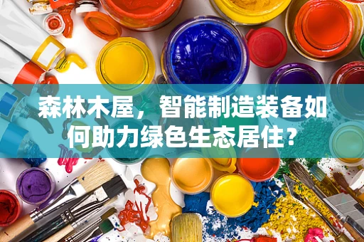 森林木屋，智能制造装备如何助力绿色生态居住？