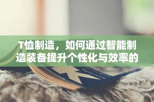 T恤制造，如何通过智能制造装备提升个性化与效率的平衡？