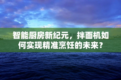 智能厨房新纪元，拌面机如何实现精准烹饪的未来？