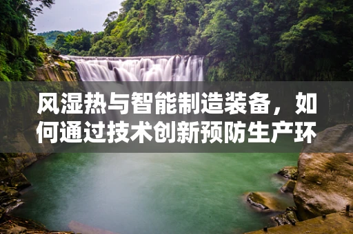 风湿热与智能制造装备，如何通过技术创新预防生产环境中的高风险因素？