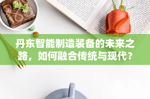 丹东智能制造装备的未来之路，如何融合传统与现代？