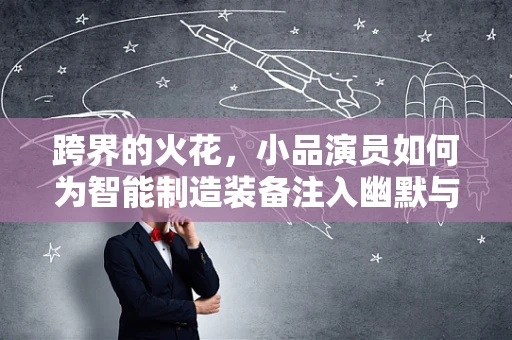 跨界的火花，小品演员如何为智能制造装备注入幽默与智慧？