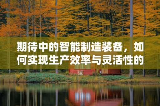 期待中的智能制造装备，如何实现生产效率与灵活性的双重飞跃？